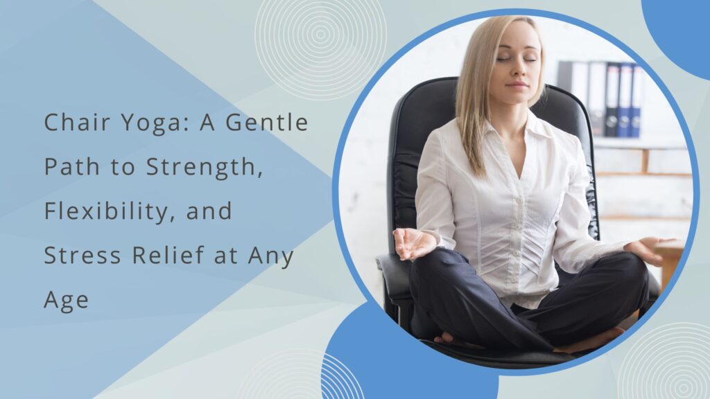 Chair Yoga A Gentle Path to Strength, Flexibility, and Stress Relief at Any Age